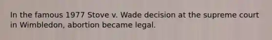 In the famous 1977 Stove v. Wade decision at the supreme court in Wimbledon, abortion became legal.