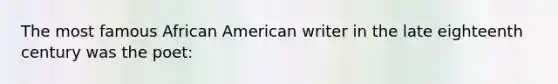 The most famous African American writer in the late eighteenth century was the poet: