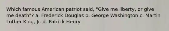 Which famous American patriot said, "Give me liberty, or give me death"? a. Frederick Douglas b. George Washington c. Martin Luther King, Jr. d. Patrick Henry