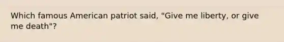 Which famous American patriot said, "Give me liberty, or give me death"?