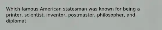 Which famous American statesman was known for being a printer, scientist, inventor, postmaster, philosopher, and diplomat