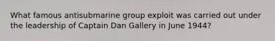 What famous antisubmarine group exploit was carried out under the leadership of Captain Dan Gallery in June 1944?