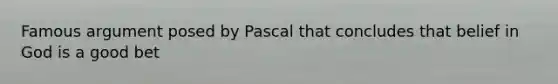 Famous argument posed by Pascal that concludes that belief in God is a good bet