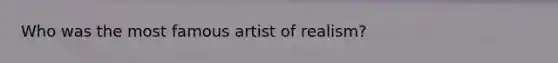 Who was the most famous artist of realism?