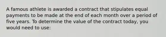 A famous athlete is awarded a contract that stipulates equal payments to be made at the end of each month over a period of five years. To determine the value of the contract today, you would need to use: