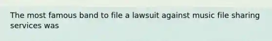 The most famous band to file a lawsuit against music file sharing services was