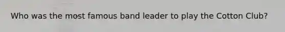 Who was the most famous band leader to play the Cotton Club?