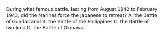 During what famous battle, lasting from August 1942 to February 1943, did the Marines force the Japanese to retreat? A. the Battle of Guadalcanal B. the Battle of the Philippines C. the Battle of Iwo Jima D. the Battle of Okinawa