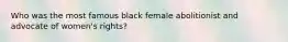Who was the most famous black female abolitionist and advocate of women's rights?