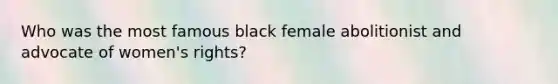 Who was the most famous black female abolitionist and advocate of women's rights?