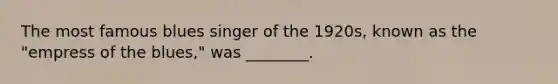 The most famous blues singer of the 1920s, known as the "empress of the blues," was ________.