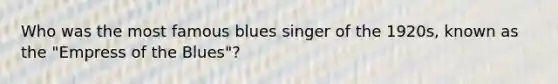 Who was the most famous blues singer of the 1920s, known as the "Empress of the Blues"?