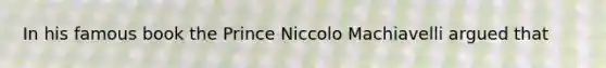 In his famous book the Prince Niccolo Machiavelli argued that