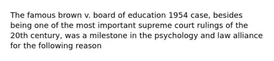 The famous brown v. board of education 1954 case, besides being one of the most important supreme court rulings of the 20th century, was a milestone in the psychology and law alliance for the following reason