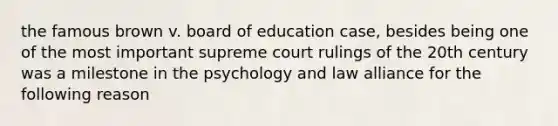 the famous brown v. board of education case, besides being one of the most important supreme court rulings of the 20th century was a milestone in the psychology and law alliance for the following reason