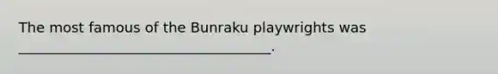 The most famous of the Bunraku playwrights was ____________________________________.