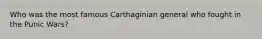 Who was the most famous Carthaginian general who fought in the Punic Wars?