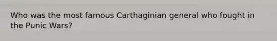 Who was the most famous Carthaginian general who fought in the Punic Wars?