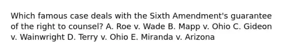 Which famous case deals with the Sixth Amendment's guarantee of the right to counsel? A. Roe v. Wade B. Mapp v. Ohio C. Gideon v. Wainwright D. Terry v. Ohio E. Miranda v. Arizona