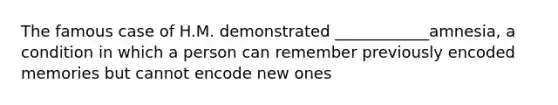 The famous case of H.M. demonstrated ____________amnesia, a condition in which a person can remember previously encoded memories but cannot encode new ones