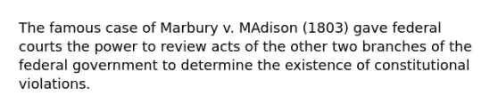 The famous case of Marbury v. MAdison (1803) gave federal courts the power to review acts of the other two branches of the federal government to determine the existence of constitutional violations.