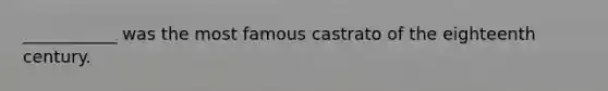 ___________ was the most famous castrato of the eighteenth century.