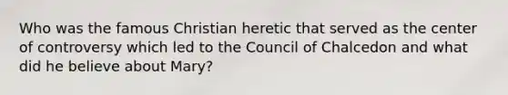 Who was the famous Christian heretic that served as the center of controversy which led to the Council of Chalcedon and what did he believe about Mary?