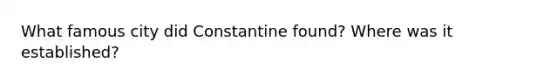 What famous city did Constantine found? Where was it established?