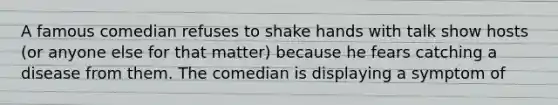 A famous comedian refuses to shake hands with talk show hosts (or anyone else for that matter) because he fears catching a disease from them. The comedian is displaying a symptom of