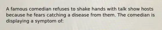 A famous comedian refuses to shake hands with talk show hosts because he fears catching a disease from them. The comedian is displaying a symptom of: