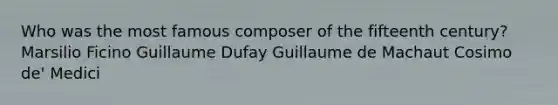 Who was the most famous composer of the fifteenth century? Marsilio Ficino Guillaume Dufay Guillaume de Machaut Cosimo de' Medici