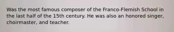 Was the most famous composer of the Franco-Flemish School in the last half of the 15th century. He was also an honored singer, choirmaster, and teacher.