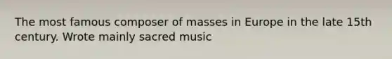 The most famous composer of masses in Europe in the late 15th century. Wrote mainly sacred music