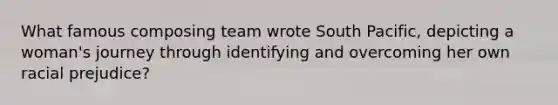 What famous composing team wrote South Pacific, depicting a woman's journey through identifying and overcoming her own racial prejudice?