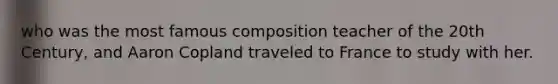 who was the most famous composition teacher of the 20th Century, and Aaron Copland traveled to France to study with her.