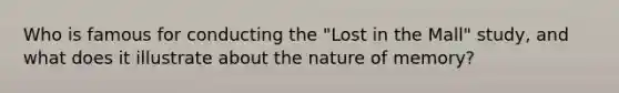 Who is famous for conducting the "Lost in the Mall" study, and what does it illustrate about the nature of memory?