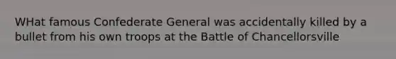 WHat famous Confederate General was accidentally killed by a bullet from his own troops at the Battle of Chancellorsville