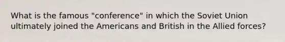 What is the famous "conference" in which the Soviet Union ultimately joined the Americans and British in the Allied forces?