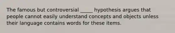 The famous but controversial _____ hypothesis argues that people cannot easily understand concepts and objects unless their language contains words for these items.