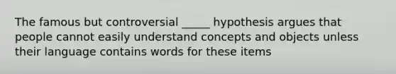 The famous but controversial _____ hypothesis argues that people cannot easily understand concepts and objects unless their language contains words for these items