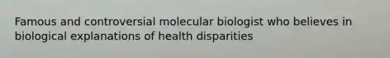 Famous and controversial molecular biologist who believes in biological explanations of health disparities