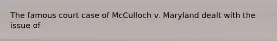 The famous court case of ​McCulloch v. Maryland dealt with the issue of