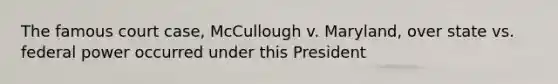 The famous court case, McCullough v. Maryland, over state vs. federal power occurred under this President