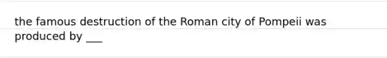 the famous destruction of the Roman city of Pompeii was produced by ___