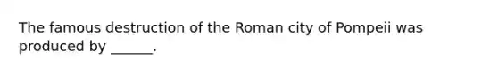 The famous destruction of the Roman city of Pompeii was produced by ______.