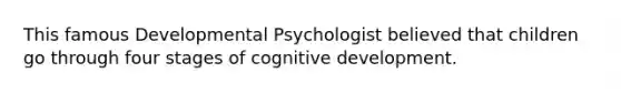 This famous Developmental Psychologist believed that children go through four stages of cognitive development.