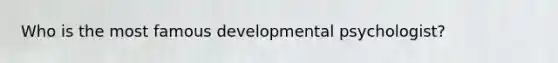 Who is the most famous developmental psychologist?