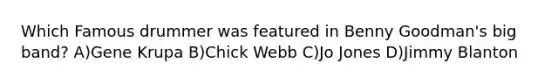 Which Famous drummer was featured in Benny Goodman's big band? A)Gene Krupa B)Chick Webb C)Jo Jones D)Jimmy Blanton