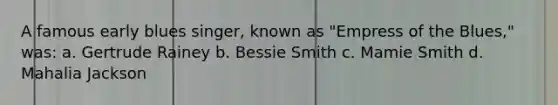 A famous early blues singer, known as "Empress of the Blues," was: a. Gertrude Rainey b. Bessie Smith c. Mamie Smith d. Mahalia Jackson