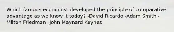 Which famous economist developed the principle of comparative advantage as we know it today? -David Ricardo -Adam Smith -Milton Friedman -John Maynard Keynes